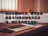 乐竞娱乐-包含纳达尔巅峰对决，莱万多夫斯基与50激战加拿大队分钟，精彩发挥胜负难料！的词条